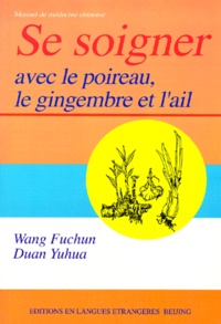 Yuhua Duan et Fuchun Wang - Se Soigner Avec Le Poireau, Le Gingembre Et L'Ail. Manuel De Medecine Chinoise.