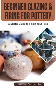 Beginner Glazing &amp; Firing for Pottery: A Starter Guide to Finish Your Pots