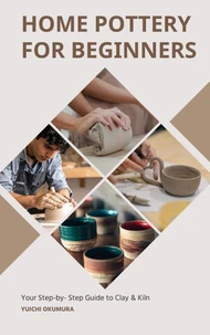 Home Pottery for Beginners: Your Step-by- Step Guide to Clay & Kiln