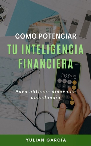  Yulian Garcia - Cómo potenciar tu inteligencia financiera: Para obtener dinero en abundancia.