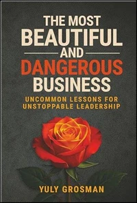 The Most Beautiful and Dangerous Business: Uncommon Lessons for Unstoppable Leadership