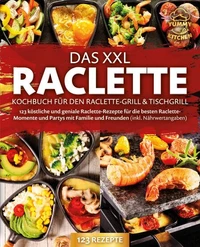 Das XXL Raclette Kochbuch für den Raclette-Grill &amp; Tischgrill: 123 köstliche und geniale Raclette-Rezepte für die besten Raclette-Momente und Partys mit Familie und Freunden (inkl. Nährwertangaben)