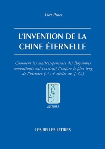 Yuri Pines - L'invention de la Chine éternelle - Comment les maîtres-penseurs des Royaumes combattants ont construit l'empire le plus long de l'histoire (Ve-IIIe siècles avant J-C).