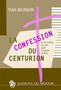 Yvan Bourquin - La Confession Du Centurion. Le Fils De Dieu En Croix Selon L'Evangile De Marc.