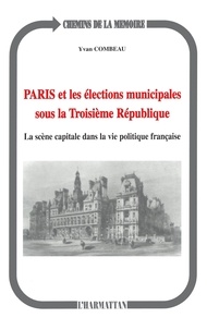 Yvan Combeau - Paris et les élections municipales sous la troisième République - La scène capitale dans la vie politique française.