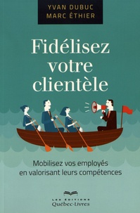 Yvan Dubuc et Marc Ethier - Fidélisez votre clientèle - Mobilisez vos employés en valorisant leurs compétences.