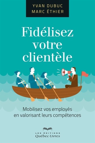 Yvan Dubuc et Marc Ethier - Fidélisez votre clientèle - Mobilisez vos employés en valorisant leurs compétences.