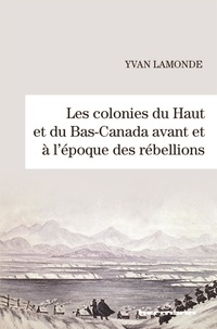 Yvan Lamonde - Les colonies du haut et du bas-Canada avant et à l'époque des rebellions.