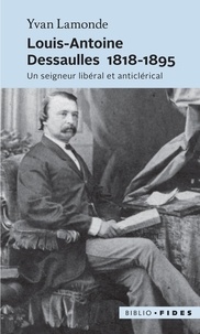 Yvan Lamonde - Louis-Antoine Dessaulles 1818-1895 - Un seigneur libéral et anticlérical.