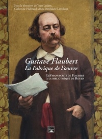 Yvan Leclerc et Catherine Hubbard - Gustave Flaubert, la fabrique de l'oeuvre - Les manuscrits de Flaubert à la bibliothèque de Rouen.