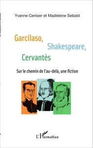 Yvanne Cerisier et Madeleine Sebald - Garcilaso, Shakespeare, Cervantès - Sur le chemin de l'au-delà, une fiction.