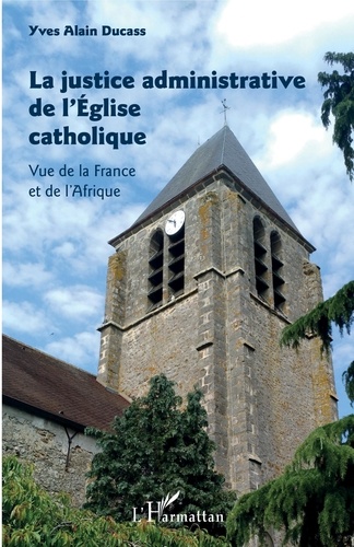 Yves-Alain Ducass - La justice administrative de l'Eglise catholique - Vue de la France et de l'Afrique.