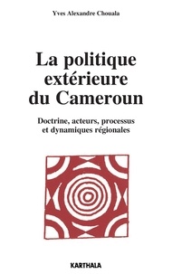 Yves Alexandre Chouala - La politique extérieure du Cameroun - Doctrine, acteurs, processus et dynamiques régionales.