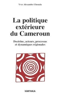 Yves Alexandre Chouala - La politique extérieure du Cameroun - Doctrine, acteurs, processus et dynamiques régionales.