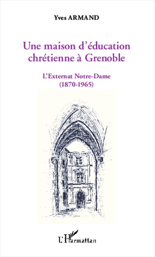 Une maison d'éducation chrétienne à Grenoble. L'externat Notre-Dame (1870-1965)