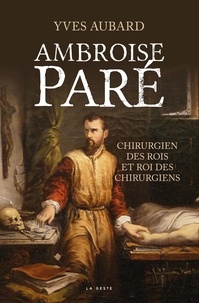 Yves Aubard - Ambroise Paré - Chirurgien des rois et roi des chirurgiens.
