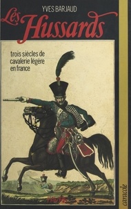 Yves Barjaud - Les Hussards - Trois siècles de cavalerie légère en France.