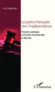 Yves Beigbeder - La justice française vers l'indépendance - Pressions politiques, contraintes internationales et réformes.