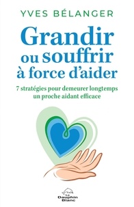 Yves Bélanger - Grandir ou souffrir à force d’aider - 7 stratégies pour demeurer longtemps un proche aidant efficace.