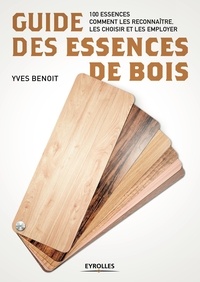 Yves Benoit - Guide des essences de bois - 100 essences : comment les reconnaître, les choisir et les employer.