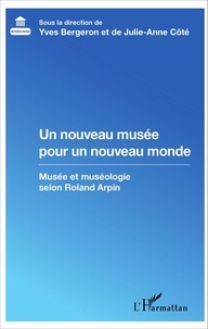Yves Bergeron et Julie-Anne Côté - Un nouveau musée pour un nouveau monde - Musée et muséologie selon Roland Arpin.