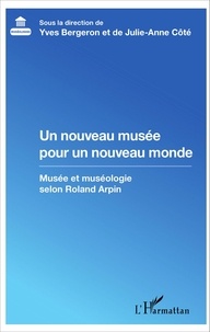 Yves Bergeron et Julie-Anne Côté - Un nouveau musée pour un nouveau monde - Musée et muséologie selon Roland Arpin.