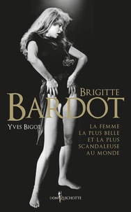 Yves Bigot - Brigitte Bardot, la femme la plus belle et la plus scandaleuse au monde.