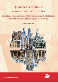 Yves Blomme - Quand les cathédrales se mesuraient entre elles - L'incidence des questions hiérarchiques sur l'architecture des cathédrales en France (XIIe-XVe siècles).