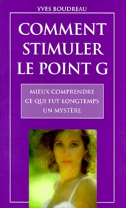 Yves Boudreau - Comment Stimuler Le Point G. Mieux Comprendre Ce Qui Fut Longtemps Un Mystere.