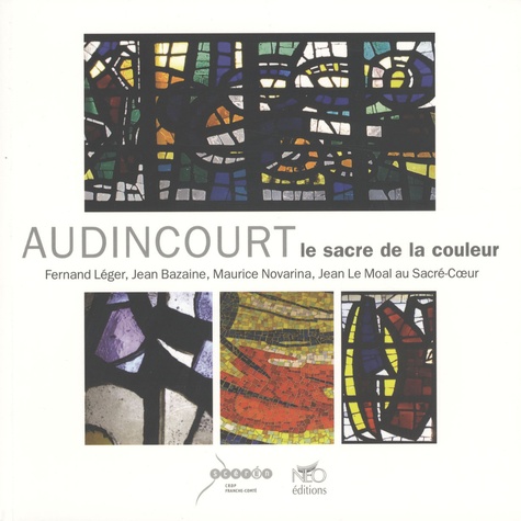 Yves Bouvier - Audincourt, le sacre de la couleur - Fernand Léger, Jean Bazaine, Maurice Novarina, Jean Le Moal au Sacré-Coeur.