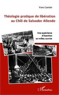 Yves Carrier - Théologie pratique de libération au Chili de Salvador Allende - Une expérience d'insertion en milieu ouvrier.