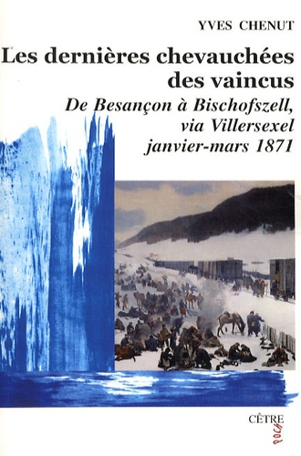 Yves Chenut - Les dernières chevauchées des vaincus - De Besançon à Bischofszell, via Villersexel, janvier-mars 1871.