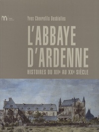 Yves Chevrefils Desbiolles - L'abbaye d'Ardenne - Histoires du XIIe au XXe siècle.