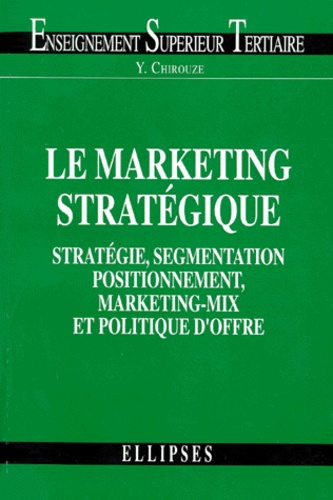 Yves Chirouze - Le Marketing Strategique. Strategie, Segmentation, Positionnement, Marketing-Mix Et Politique D'Offre.
