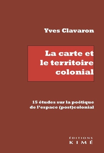 Yves Clavaron - La carte et le territoire colonial - 15 études sur la poétique de l'espace (post)colonial.