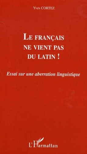 Yves Cortez - Le français ne vient pas du latin ! - Essai sur une aberration linguistique.