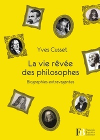 Yves Cusset - La vie rêvée des philosophes - Biographies extravagantes.