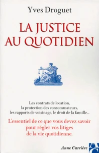 La Justice Au Quotidien. Les Contrats De Location, La Protection Des Consommateurs, Les Rapports De Voisinage, Le Droit De La Famille... L'Essentiel De Ce Que Vous Devez Savoir Pour Regler Vos Litiges De La Vie Quotidienne