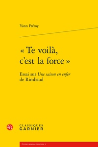 Yves Frémy - Te voilà, c'est la force - Essai sur Une saison en enfer de Rimbaud.