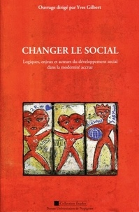 Yves Gilbert - Changer le social - Logiques, enjeux et acteurs du développement social dans la modernité accrue.