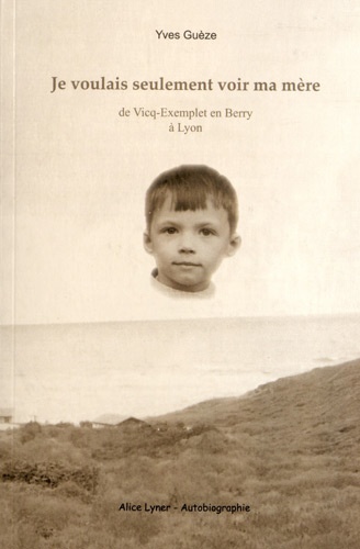 Yves Guèze - Je voulais seulement voir ma mère - De Vicq-Exemplet en Berry à Lyon.