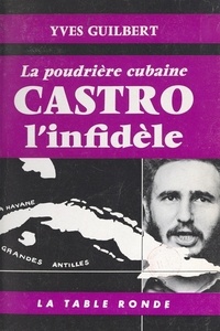 Yves Guilbert - Castro l'infidèle - La poudrière cubaine.