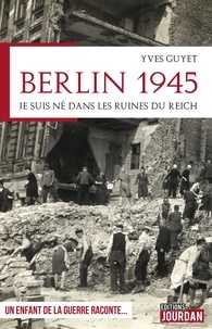 Yves Guyet - Berlin 1945 - Je suis né dans les ruines du Reich.