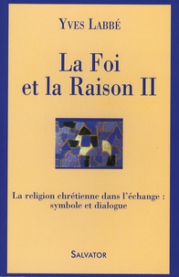 Yves Labbé - La Foi et la Raison - Tome 2, La religion chrétienne dans l'échange : symbole et dialogue.