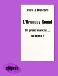 Yves Le Diascorn - L'Uruguay Round. Un Grand Marche De Dupes ?.