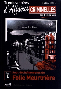Yves Le Faou - Trente années d'affaires criminelles en Auvergne (1980/2010) - Tome 1, Sept déchaînements de folie meurtrière.