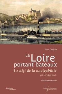 Yves Lecoeur - La Loire portant bateaux - Le défi de la navigabilité, XVIIIe-XXe siècle.