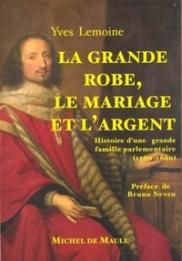 Yves Lemoine - La grande robe, le mariage et l'argent - Histoire d'une grande famille parlementaire, 1560-1660.