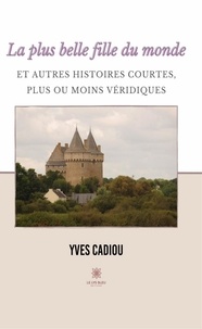 Yves Louis Cadiou - La plus belle fille du monde et autres histoires courtes, plus ou moins véridiques.