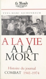 Yves-Marc Ajchenbaum - A la vie, à la mort - L'histoire du journal "Combat", 1941-1974.